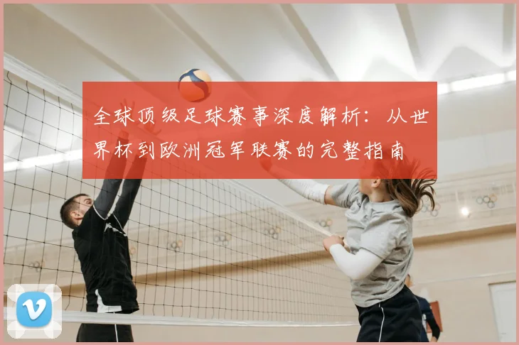 全球顶级足球赛事深度解析：从世界杯到欧洲冠军联赛的完整指南