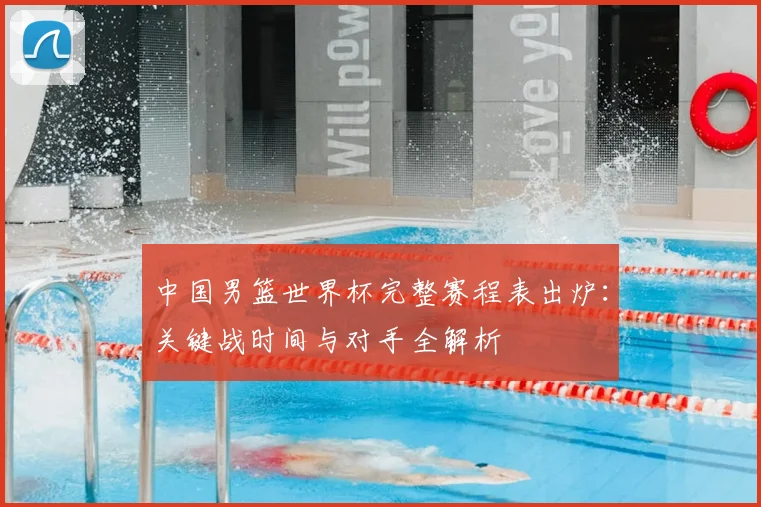 中国男篮世界杯完整赛程表出炉：关键战时间与对手全解析