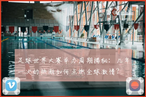 足球世界大赛举办周期揭秘：几年一次的热潮如何点燃全球激情？