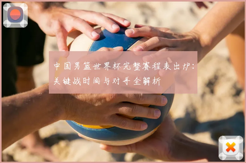 中国男篮世界杯完整赛程表出炉:关键战时间与对手全解析