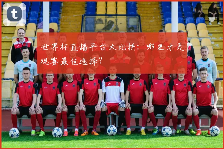 世界杯直播平台大比拼:哪里才是观赛最佳选择?