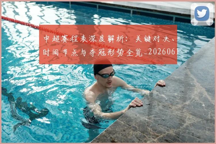 中超赛程表深度解析:关键对决、时间节点与夺冠形势全览_20260611140942