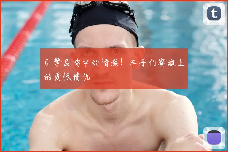 引擎轰鸣中的情感!车手们赛道上的爱恨情仇
