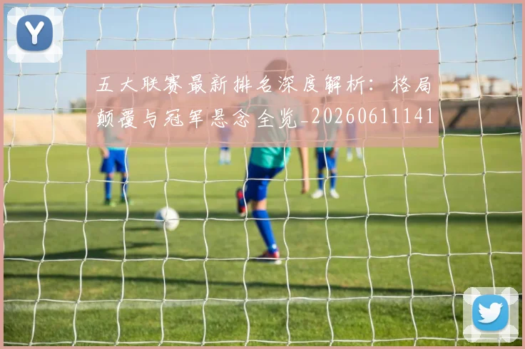 五大联赛最新排名深度解析：格局颠覆与冠军悬念全览_20260611141722