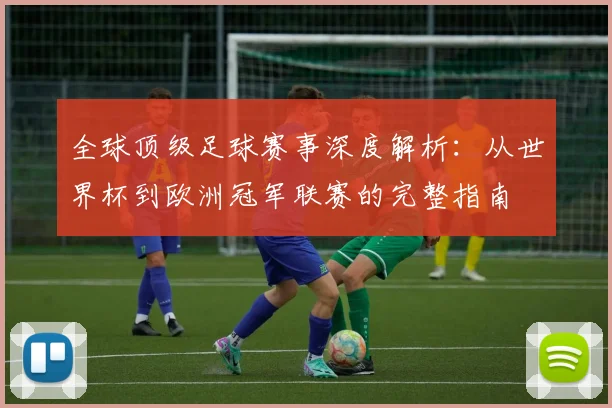 全球顶级足球赛事深度解析:从世界杯到欧洲冠军联赛的完整指南