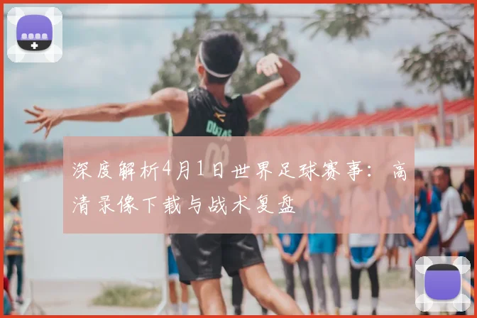 深度解析4月1日世界足球赛事:高清录像下载与战术复盘