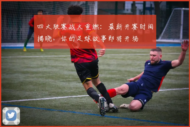 四大联赛战火重燃:最新开赛时间揭晓,你的足球故事即将开场