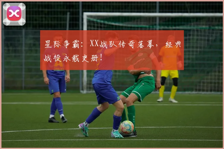 星际争霸:XX战队传奇落幕,经典战役永载史册!